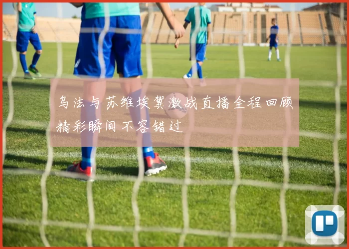 乌法与苏维埃冀激战直播全程回顾精彩瞬间不容错过