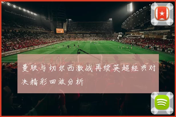 曼联与切尔西激战再续英超经典对决精彩回放分析