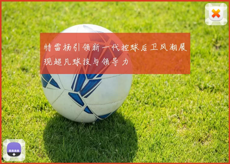特雷杨引领新一代控球后卫风潮展现超凡球技与领导力