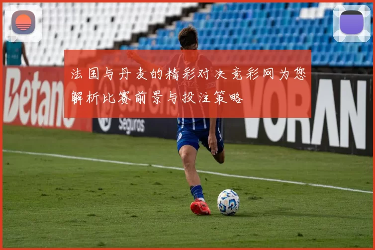 法国与丹麦的精彩对决竞彩网为您解析比赛前景与投注策略