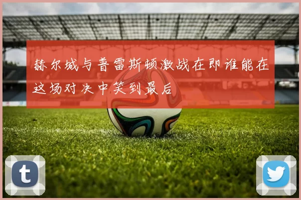 赫尔城与普雷斯顿激战在即谁能在这场对决中笑到最后