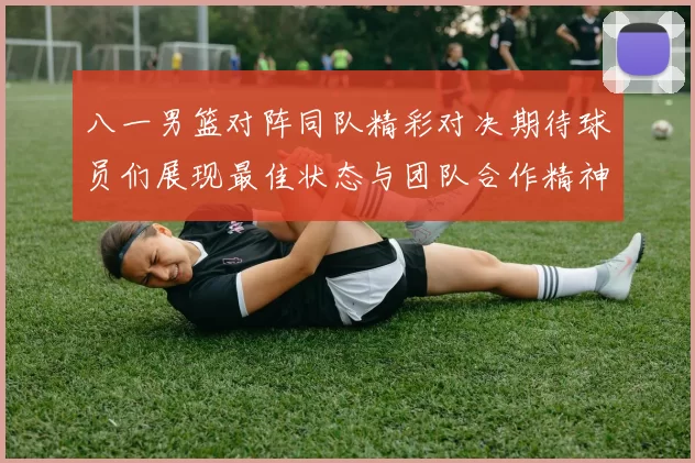 八一男篮对阵同队精彩对决期待球员们展现最佳状态与团队合作精神