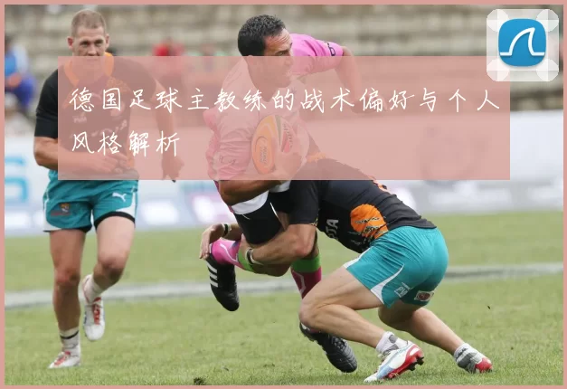德国足球主教练的战术偏好与个人风格解析