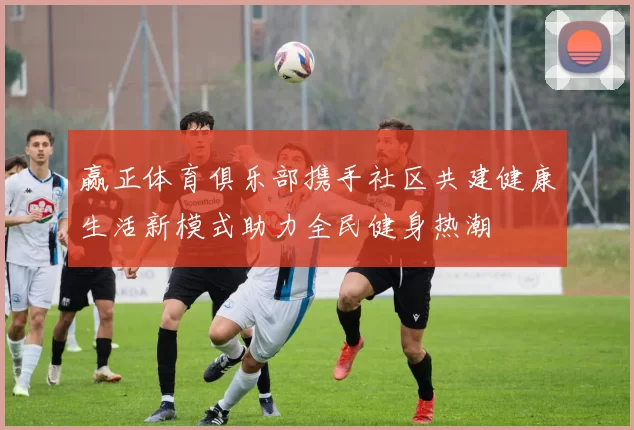 赢正体育俱乐部携手社区共建健康生活新模式助力全民健身热潮