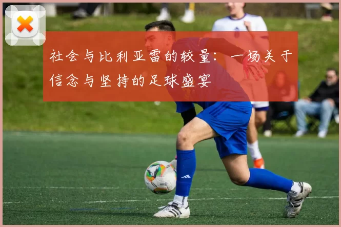 社会与比利亚雷的较量：一场关于信念与坚持的足球盛宴