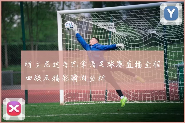特立尼达与巴拿马足球赛直播全程回顾及精彩瞬间分析