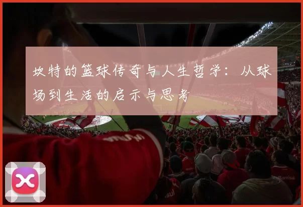 坎特的篮球传奇与人生哲学：从球场到生活的启示与思考