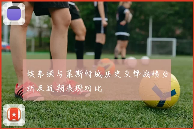 埃弗顿与莱斯特城历史交锋战绩分析及近期表现对比