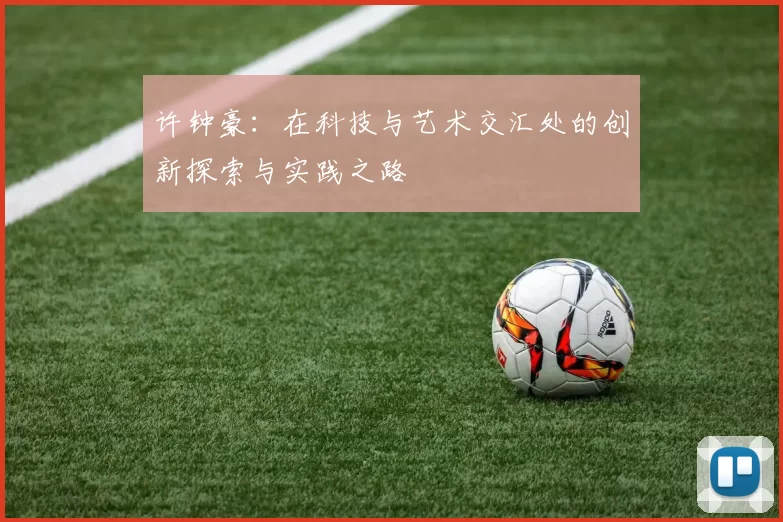 许钟豪：在科技与艺术交汇处的创新探索与实践之路