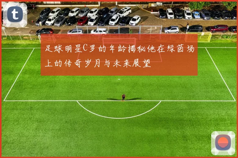 足球明星C罗的年龄揭秘他在绿茵场上的传奇岁月与未来展望